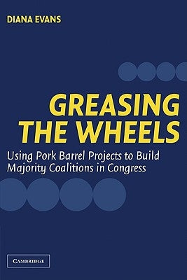Greasing the Wheels: Using Pork Barrel Projects to Build Majority Coalitions in Congress by Evans, Diana