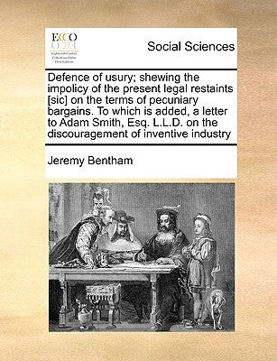 Defence of Usury; Shewing the Impolicy of the Present Legal Restaints [Sic] on the Terms of Pecuniary Bargains. to Which Is Added, a Letter to Adam Sm by Bentham, Jeremy