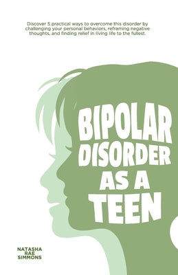Bipolar Disorder As A Teen: Discover 5 practical ways to overcome this disorder by challenging your personal behaviors, reframing negative thought by Simmons, Natasha Rae