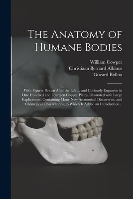 The Anatomy of Humane Bodies: With Figures Drawn After the Life ... and Curiously Engraven in One Hundred and Fourteen Copper Plates, Illustrated Wi by Cowper, William 1666-1709
