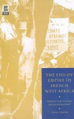 The End of Empire in French West Africa: France's Successful Decolonization by Chafer, Tony