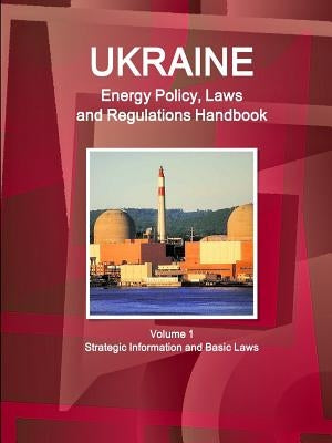 Ukraine Energy Policy, Laws and Regulations Handbook Volume 1 Strategic Information and Basic Laws by Ibp, Inc