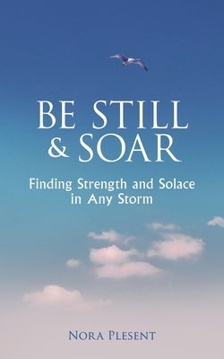 Be Still and Soar Finding Strength and Solace in Any Storm by Plesent, Nora