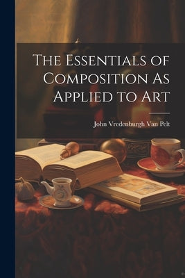 The Essentials of Composition As Applied to Art by Van Pelt, John Vredenburgh