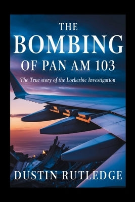 The Bombing of Pan Am 103: The True Story of the Lockerbie Investigation by Rutledge, Dustin