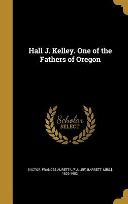 Hall J. Kelley. One of the Fathers of Oregon by [Victor, Frances Auretta (Fuller) Barret