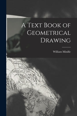 A Text Book of Geometrical Drawing by Minifie, William