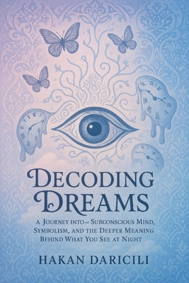 Decoding Dreams: A Journey into the Subconscious Mind: Symbolism, and the Deeper Meaning Behind What You See at Night by Daricili, Hakan