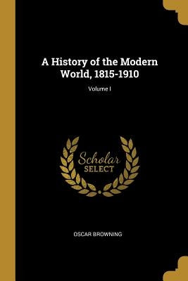 A History of the Modern World, 1815-1910; Volume I by Browning, Oscar