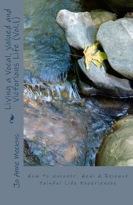 How To Uncover, Heal & Release Painful Life Experiences: Living a Vocal, Valued and Victorious Life by Meekins, Jo Anne
