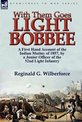 With Them Goes Light Bobbee: A First Hand Account of the Indian Mutiny of 1857, by a Junior Officer of the 52nd Light Infantry by Wilberforce, Reginald G.