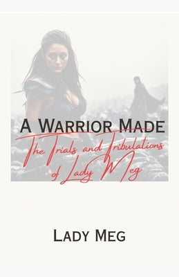 A Warrior Made: The Trials and Tribulations of Lady Meg by Meg, Lady