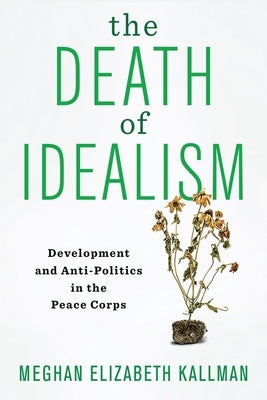 The Death of Idealism: Development and Anti-Politics in the Peace Corps by Kallman, Meghan Elizabeth