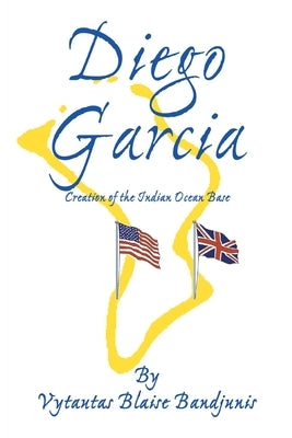 Diego Garcia: Creation of the Indian Ocean Base by Bandjunis, Vytautas Blaise
