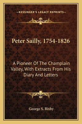 Peter Sailly, 1754-1826: A Pioneer Of The Champlain Valley, With Extracts From His Diary And Letters by Bixby, George S.