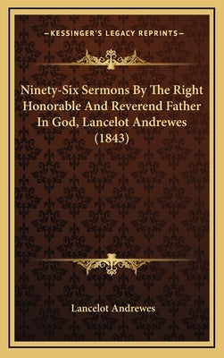 Ninety-Six Sermons By The Right Honorable And Reverend Father In God, Lancelot Andrewes (1843) by Andrewes, Lancelot