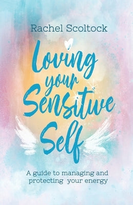 Loving Your Sensitive Self: A Guide to Managing and Protecting Your Energy by Scoltock, Rachel