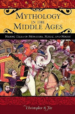 Mythology in the Middle Ages: Heroic Tales of Monsters, Magic, and Might by Fee, Christopher