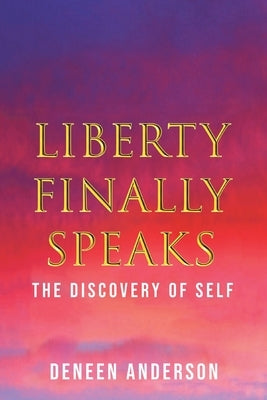 Liberty Finally Speaks: the Discovery of Self: A Collection of Poetic Works by Anderson, Deneen
