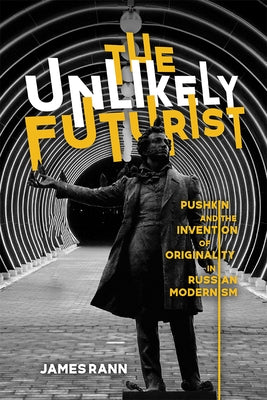 The Unlikely Futurist: Pushkin and the Invention of Originality in Russian Modernism by Rann, James