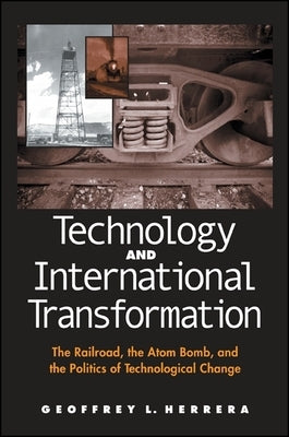Technology and International Transformation: The Railroad, the Atom Bomb, and the Politics of Technological Change by Herrera, Geoffrey L.