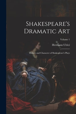 Shakespeare's Dramatic Art: History and Character of Shakespeare's Plays; Volume 1 by Ulrici, Hermann