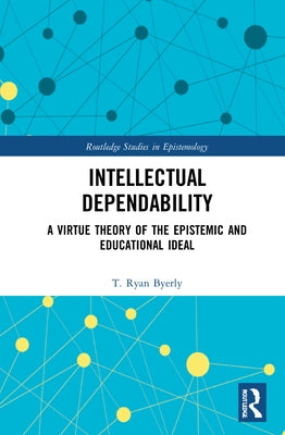 Intellectual Dependability: A Virtue Theory of the Epistemic and Educational Ideal by Byerly, T. Ryan