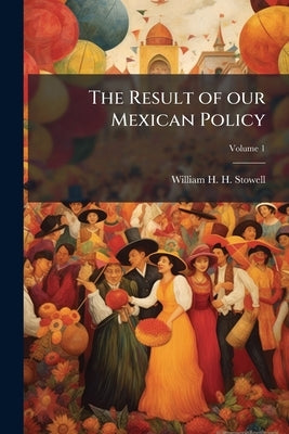 The Result of our Mexican Policy; Volume 1 by Stowell, William H. H.