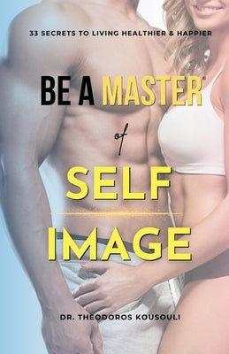Be A Master Of Self Image: Dr. Kousouli's 33 Master Secrets To Living Healthier, Happier And Hotter by Kousouli, Theodoros