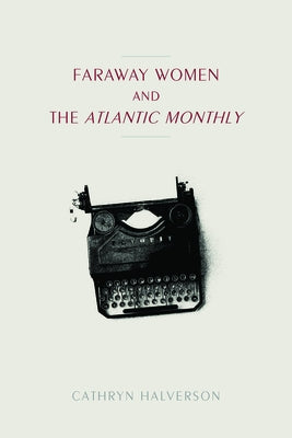 Faraway Women and the Atlantic Monthly by Halverson, Cathryn