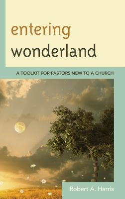 Entering Wonderland: A Toolkit for Pastors New to a Church by Harris, Robert A.