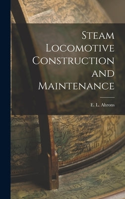 Steam Locomotive Construction and Maintenance by Ahrons, E. L.