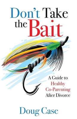 Don't Take the Bait: A Guide to Healthy Co-Parenting After Divorce by Case, Doug