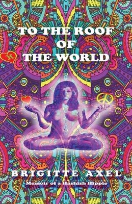 To the Roof of the World: Memoir of a Hashish Hippie by Axel, Brigitte