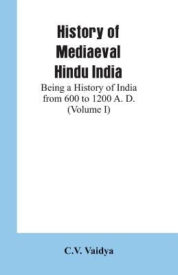 History of Mediaeval Hindu India: Being a History of India from 600 to 1200 A. D. (Volume I) by Vaidya, C. V.