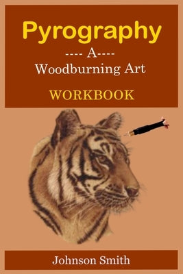 Pyrography -A Woodburning Art Workbook: A Complete Step-by-Step Guide for Beginners, With Techniques, Tips and Tricks for Professional Enhancement in by Smith, Johnson