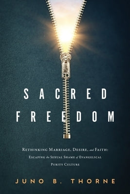 Sacred Freedom: Rethinking Marriage, Desire, and Faith - Escaping the Sexual Shame of Evangelical Purity Culture by Thorne, Juno B.
