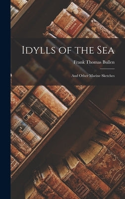 Idylls of the Sea: And Other Marine Sketches by Bullen, Frank Thomas