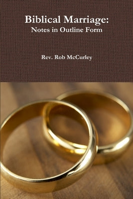 Biblical Marriage: Notes in Outline Form by McCurley, Rob
