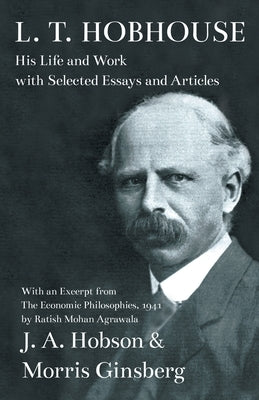 L. T. Hobhouse - His Life and Work with Selected Essays and Articles - With an Excerpt from The Economic Philosophies, 1941 by Ratish Mohan Agrawala by Hobson, J. A.