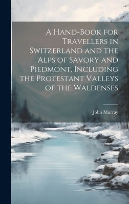A Hand-Book for Travellers in Switzerland and the Alps of Savory and Piedmont, Including the Protestant Valleys of the Waldenses by Murray, John