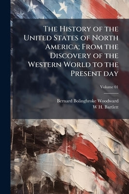 The History of the United States of North America; From the Discovery of the Western World to the Present day; Volume 01 by Woodward, Bernard Bolingbroke