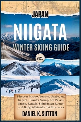 Japan Niigata Winter Skiing Guide 2026: Discover Myoko, Yuzawa, Naeba, and Kagura-Powder Skiing, Lift Passes, Onsen, Rentals, Shinkansen Routes, and B by Sutton, Daniel K.