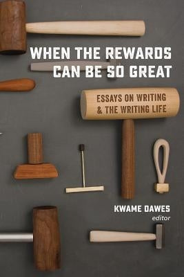 When the Rewards Can Be So Great: Essays on Writing and the Writing Life by Dawes, Kwame