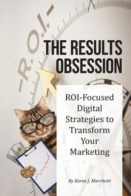 The Results Obsession: ROI-Focused Digital Strategies to Transform Your Marketing by Marchetti, Karen J.