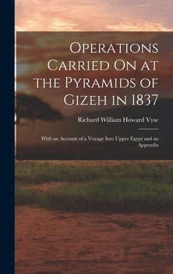 Operations Carried On at the Pyramids of Gizeh in 1837: With an Account of a Voyage Into Upper Egypt and an Appendix by Vyse, Richard William Howard