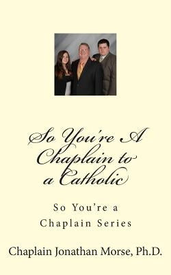 So You're A Chaplain to a Catholic by Morse Ph. D., Jonathan K.