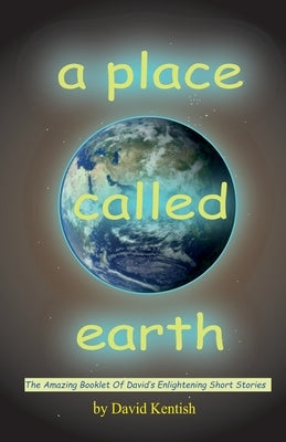 A Place Called earth: The Amazing Booklet of David's Enlightening Short Stories by Kentish, David