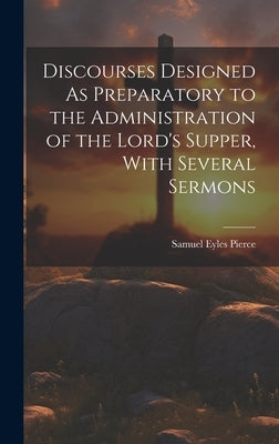 Discourses Designed As Preparatory to the Administration of the Lord's Supper, With Several Sermons by Pierce, Samuel Eyles