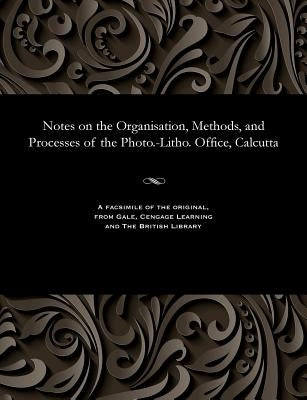 Notes on the Organisation, Methods, and Processes of the Photo.-Litho. Office, Calcutta by Waterhouse, Lieut J.